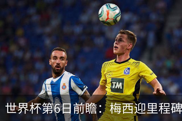 世界杯第6日前瞻：梅西迎里程碑战 姆巴佩哈兰德各自出击
